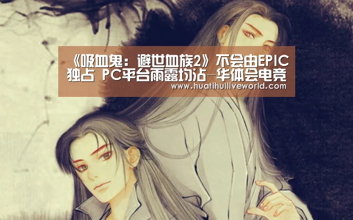 《吸血鬼:避世血族2》不会由EPIC独占 PC平台雨露均沾-华体会电竞(图1) 华体会赛事
