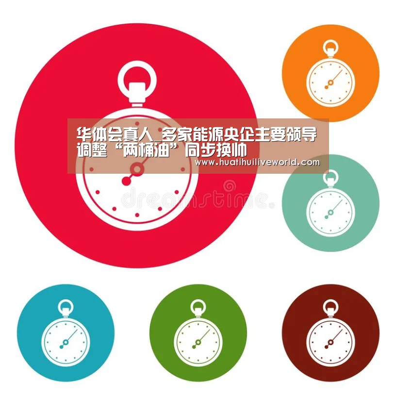 华体会真人_多家能源央企主要领导调整“两桶油”同步换帅(图2) 华体会竞猜