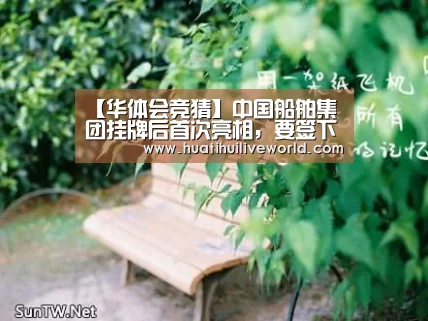 【华体会竞猜】中国船舶集团挂牌后首次亮相,要签下300亿元订单(图2) 华体会赛事